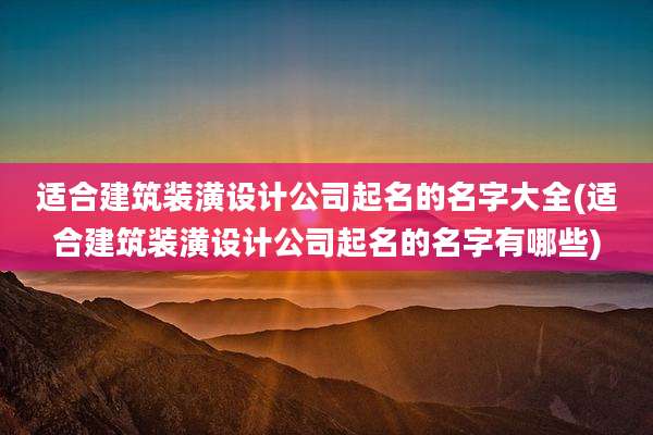 适合建筑装潢设计公司起名的名字大全(适合建筑装潢设计公司起名的名字有哪些)