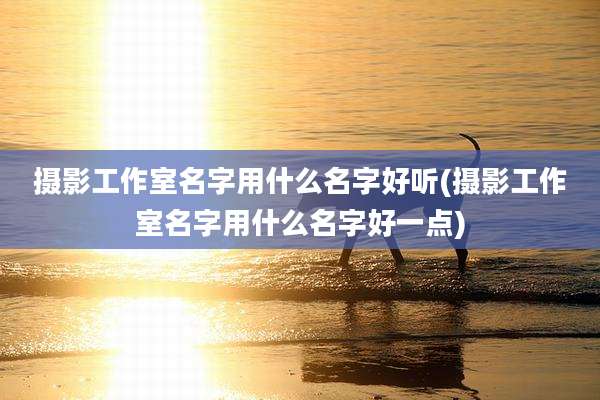 摄影工作室名字用什么名字好听(摄影工作室名字用什么名字好一点)