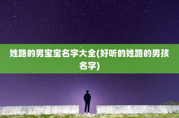 姓路的男宝宝名字大全(好听的姓路的男孩名字)