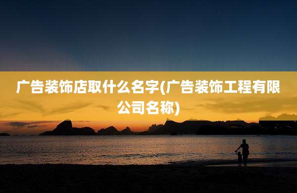 广告装饰店取什么名字(广告装饰工程有限公司名称)