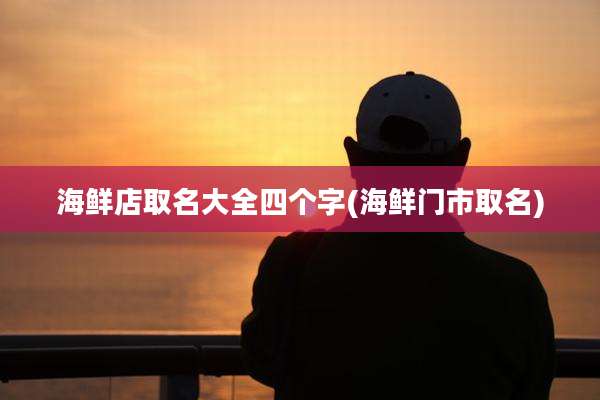海鲜店取名大全四个字(海鲜门市取名)