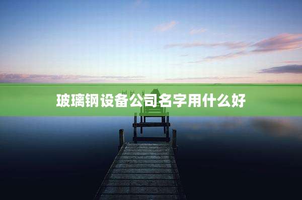 玻璃钢设备公司名字用什么好