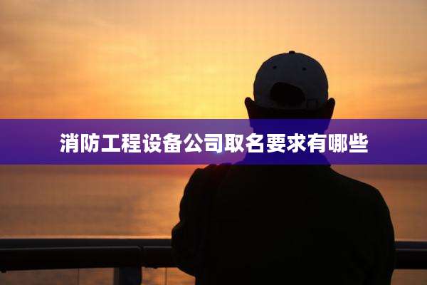 消防工程设备公司取名要求有哪些