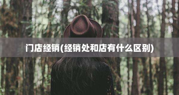 门店经销(经销处和店有什么区别)