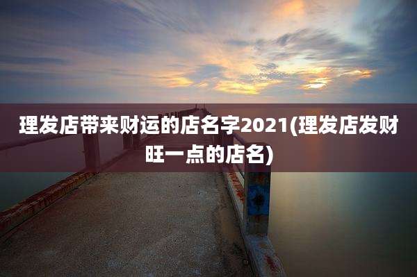 理发店带来财运的店名字2021(理发店发财旺一点的店名)