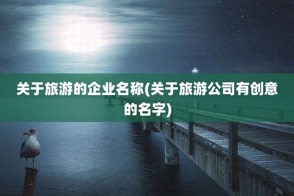 关于旅游的企业名称(关于旅游公司有创意的名字)