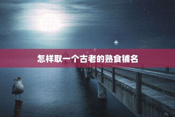 怎样取一个古老的熟食铺名