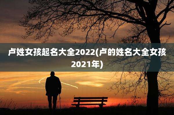 卢姓女孩起名大全2022(卢的姓名大全女孩2021年)