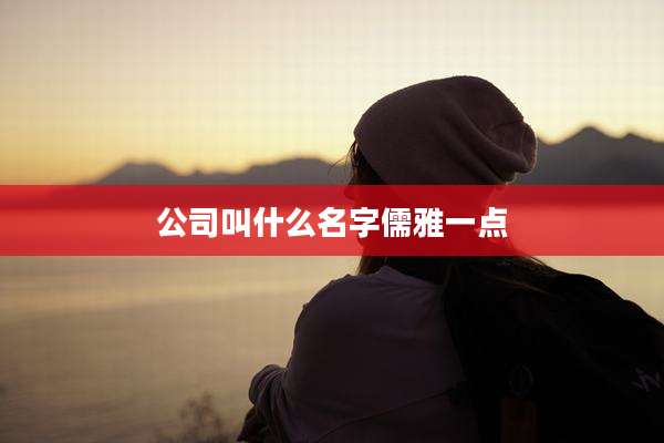 公司叫什么名字儒雅一点