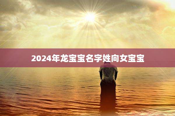 2024年龙宝宝名字姓向女宝宝