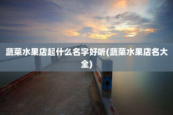 蔬菜水果店起什么名字好听(蔬菜水果店名大全)