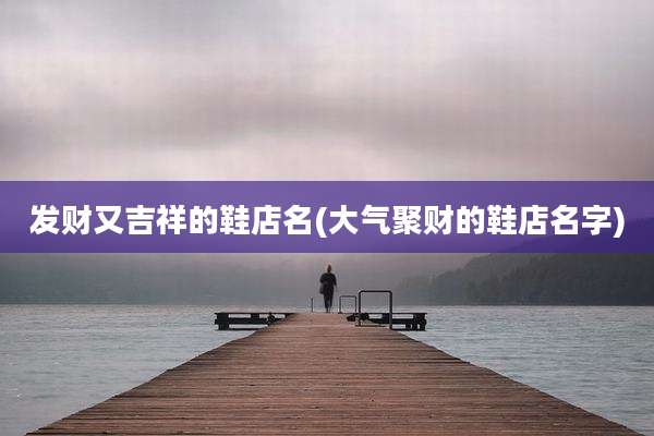 发财又吉祥的鞋店名(大气聚财的鞋店名字)