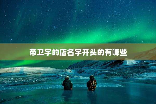 带卫字的店名字开头的有哪些