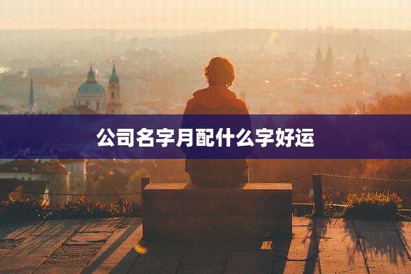 公司名字月配什么字好运