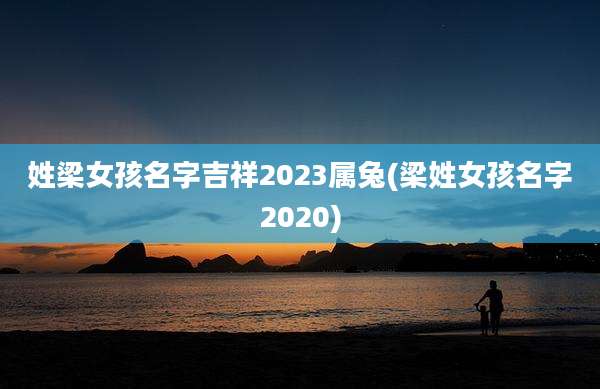 姓梁女孩名字吉祥2023属兔(梁姓女孩名字2020)