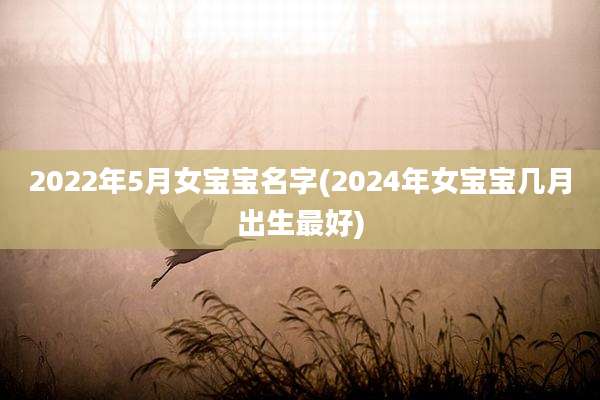 2022年5月女宝宝名字(2024年女宝宝几月出生最好)
