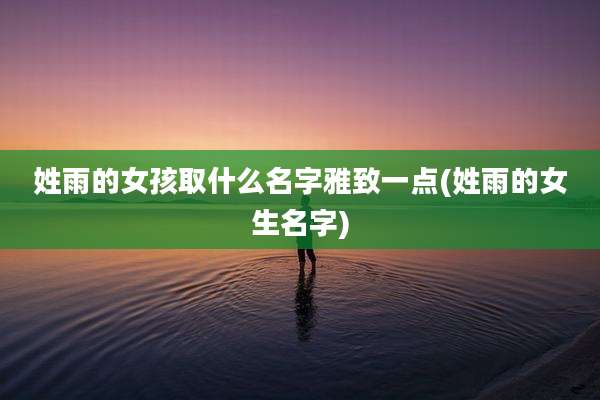 姓雨的女孩取什么名字雅致一点(姓雨的女生名字)