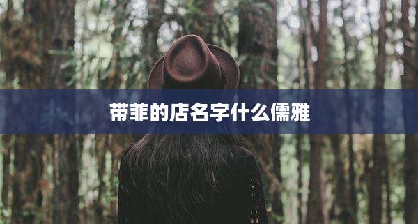 带菲的店名字什么儒雅