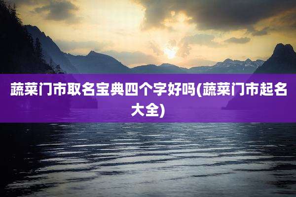 蔬菜门市取名宝典四个字好吗(蔬菜门市起名大全)