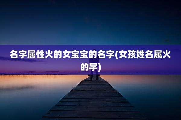 名字属性火的女宝宝的名字(女孩姓名属火的字)