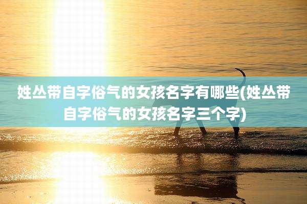 姓丛带自字俗气的女孩名字有哪些(姓丛带自字俗气的女孩名字三个字)