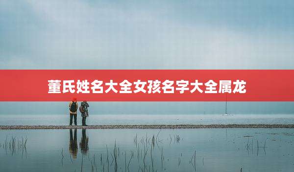 董氏姓名大全女孩名字大全属龙
