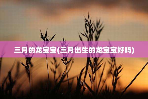 三月的龙宝宝(三月出生的龙宝宝好吗)