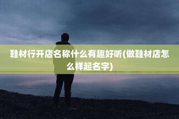 鞋材行开店名称什么有趣好听(做鞋材店怎么样起名字)