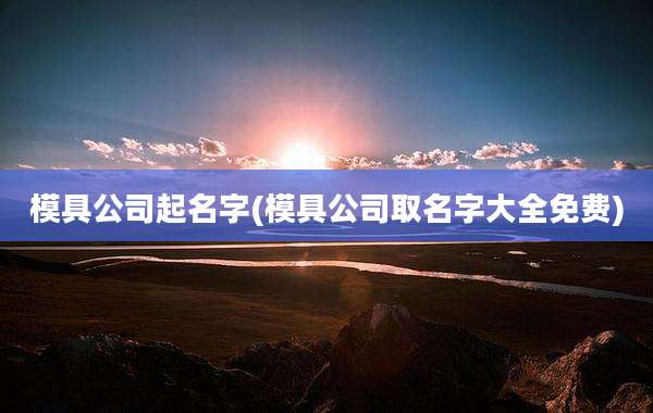 模具公司起名字(模具公司取名字大全免费)