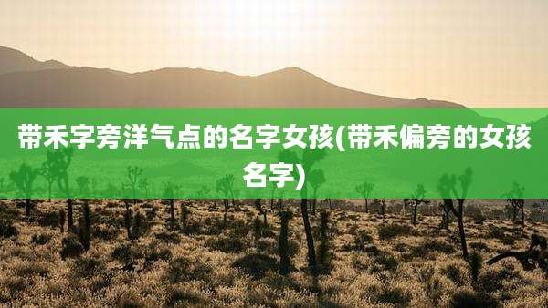 带禾字旁洋气点的名字女孩(带禾偏旁的女孩名字)