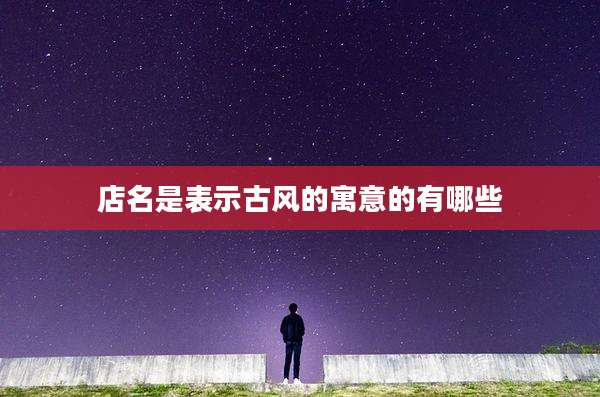 店名是表示古风的寓意的有哪些