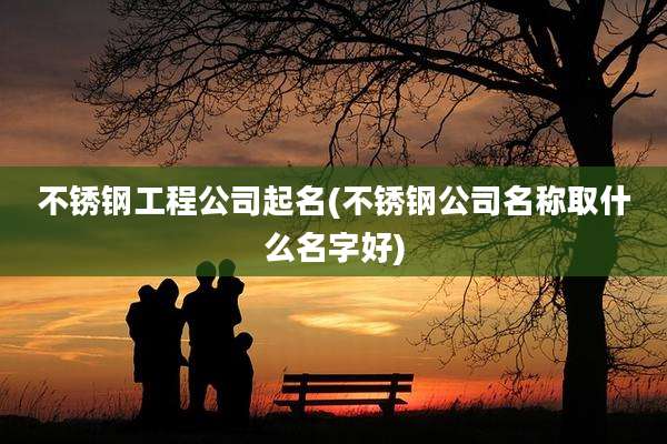不锈钢工程公司起名(不锈钢公司名称取什么名字好)