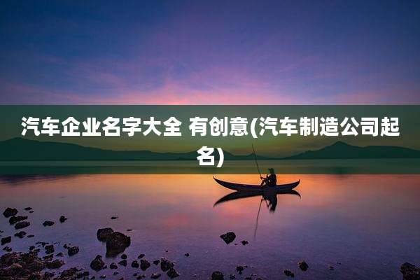 汽车企业名字大全 有创意(汽车制造公司起名)