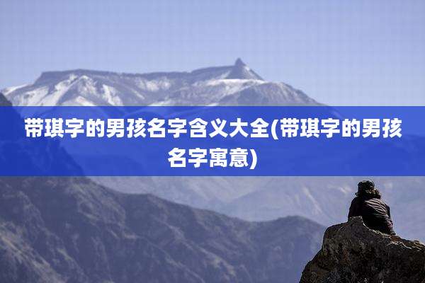 带琪字的男孩名字含义大全(带琪字的男孩名字寓意)