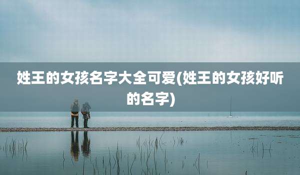 姓王的女孩名字大全可爱(姓王的女孩好听的名字)