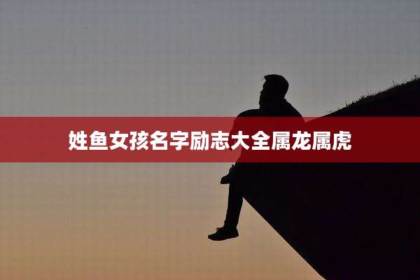 姓鱼女孩名字励志大全属龙属虎