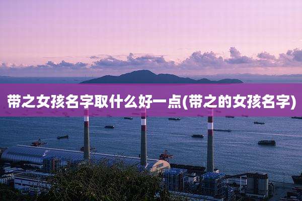 带之女孩名字取什么好一点(带之的女孩名字)