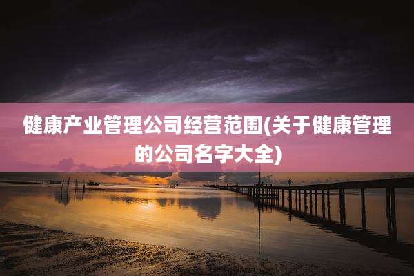 健康产业管理公司经营范围(关于健康管理的公司名字大全)