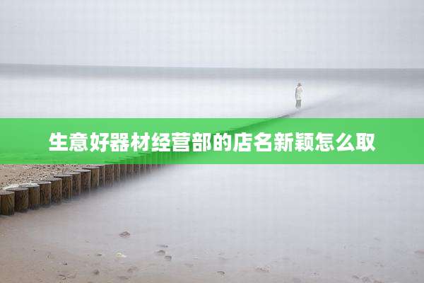 生意好器材经营部的店名新颖怎么取
