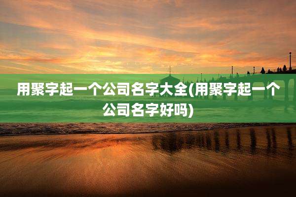 用聚字起一个公司名字大全(用聚字起一个公司名字好吗)