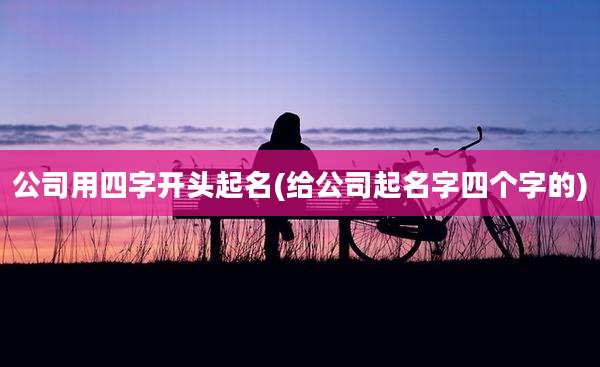 公司用四字开头起名(给公司起名字四个字的)