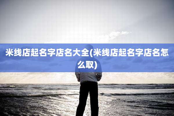 米线店起名字店名大全(米线店起名字店名怎么取)