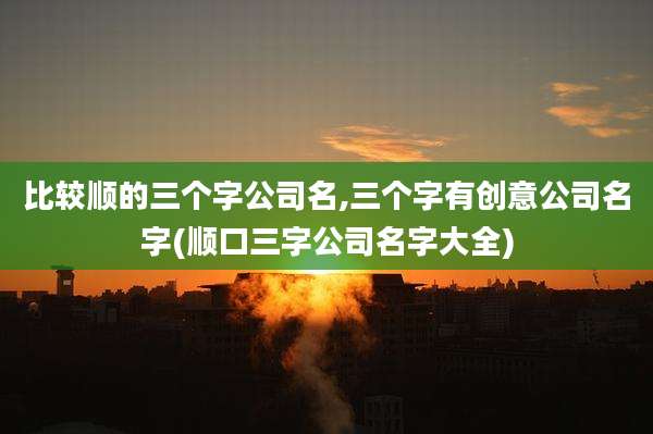 比较顺的三个字公司名,三个字有创意公司名字(顺口三字公司名字大全)