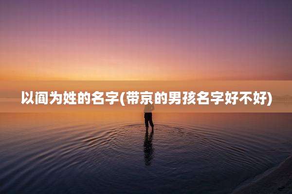 以阎为姓的名字(带京的男孩名字好不好)