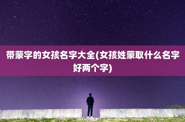 带蒙字的女孩名字大全(女孩姓蒙取什么名字好两个字)