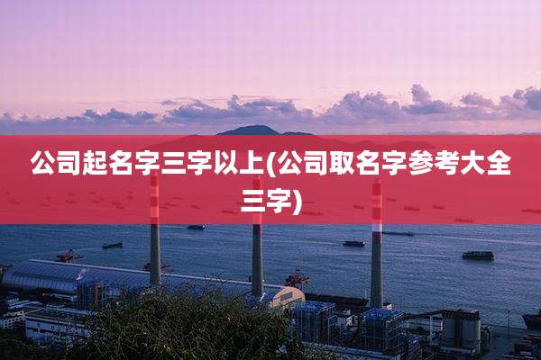 公司起名字三字以上(公司取名字参考大全三字)