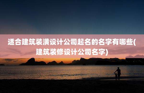 适合建筑装潢设计公司起名的名字有哪些(建筑装修设计公司名字)