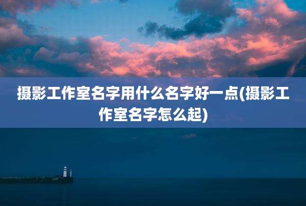 摄影工作室名字用什么名字好一点(摄影工作室名字怎么起)