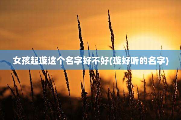 女孩起璇这个名字好不好(璇好听的名字)