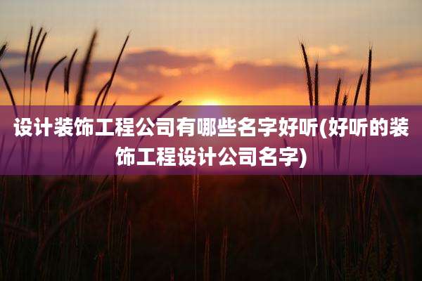设计装饰工程公司有哪些名字好听(好听的装饰工程设计公司名字)